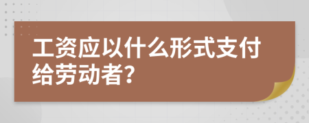 工资应以什么形式支付给劳动者？