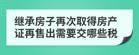 继承房子再次取得房产证再售出需要交哪些税