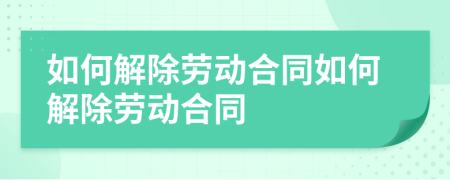 如何解除劳动合同如何解除劳动合同