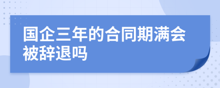 国企三年的合同期满会被辞退吗