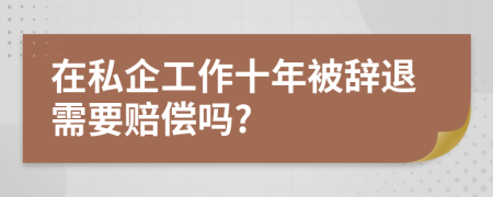 在私企工作十年被辞退需要赔偿吗?