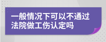 一般情况下可以不通过法院做工伤认定吗