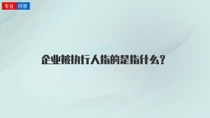 企业被执行人指的是指什么？