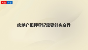 房地产抵押登记需要什么文件