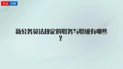 新公务员法规定的职务与职级有哪些？