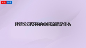 建筑公司资质的申报流程是什么