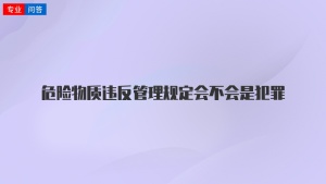 危险物质违反管理规定会不会是犯罪