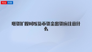 增资扩股时以货币资金出资应注意什么