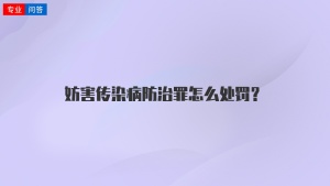 妨害传染病防治罪怎么处罚？