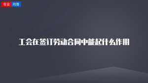 工会在签订劳动合同中能起什么作用