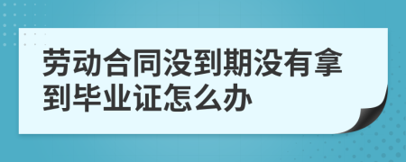 劳动合同没到期没有拿到毕业证怎么办