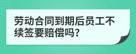 劳动合同到期后员工不续签要赔偿吗？