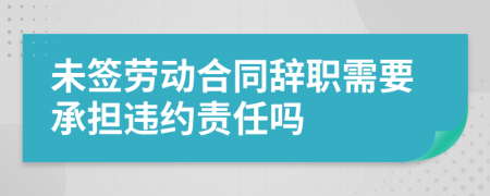 未签劳动合同辞职需要承担违约责任吗