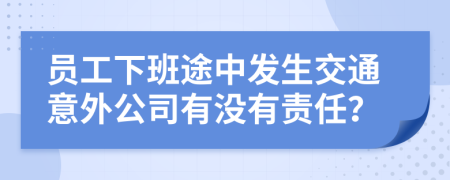 员工下班途中发生交通意外公司有没有责任？