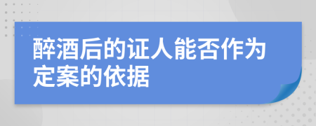 醉酒后的证人能否作为定案的依据