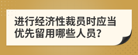 进行经济性裁员时应当优先留用哪些人员？