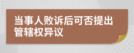 当事人败诉后可否提出管辖权异议