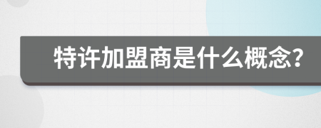 特许加盟商是什么概念？