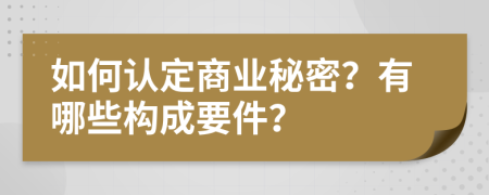 如何认定商业秘密？有哪些构成要件？