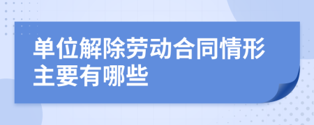 单位解除劳动合同情形主要有哪些