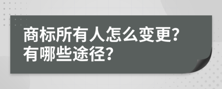 商标所有人怎么变更？有哪些途径？