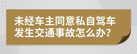 未经车主同意私自驾车发生交通事故怎么办？