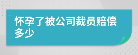 怀孕了被公司裁员赔偿多少