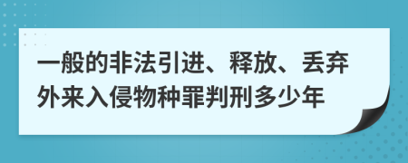 一般的非法引进、释放、丢弃外来入侵物种罪判刑多少年