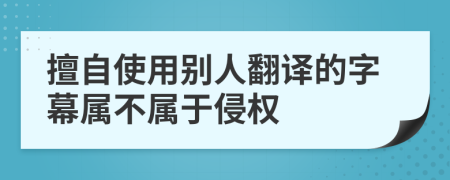 擅自使用别人翻译的字幕属不属于侵权