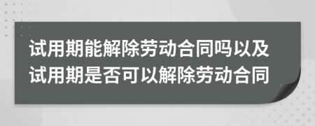 试用期能解除劳动合同吗以及试用期是否可以解除劳动合同
