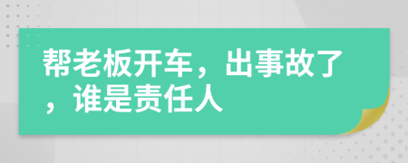 帮老板开车，出事故了，谁是责任人