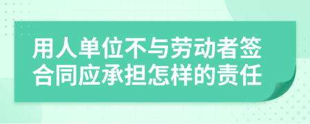 用人单位不与劳动者签合同应承担怎样的责任
