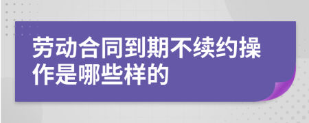 劳动合同到期不续约操作是哪些样的