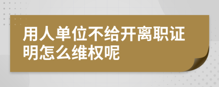 用人单位不给开离职证明怎么维权呢