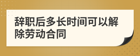 辞职后多长时间可以解除劳动合同