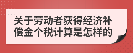 关于劳动者获得经济补偿金个税计算是怎样的