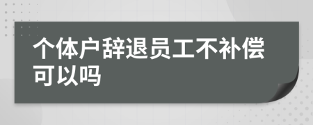 个体户辞退员工不补偿可以吗