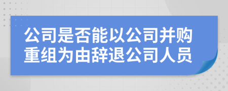 公司是否能以公司并购重组为由辞退公司人员