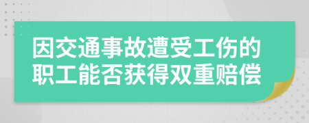 因交通事故遭受工伤的职工能否获得双重赔偿