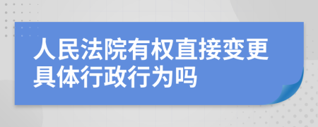 人民法院有权直接变更具体行政行为吗