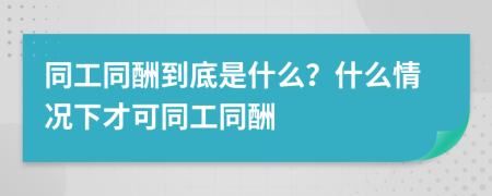 同工同酬到底是什么？什么情况下才可同工同酬