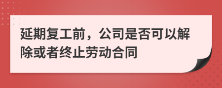 延期复工前，公司是否可以解除或者终止劳动合同