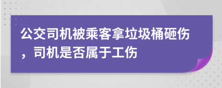 公交司机被乘客拿垃圾桶砸伤，司机是否属于工伤