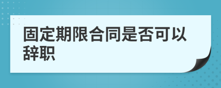 固定期限合同是否可以辞职