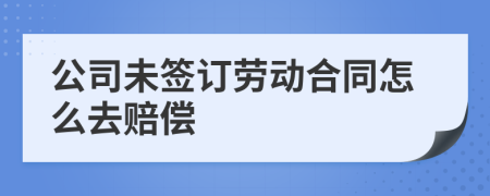 公司未签订劳动合同怎么去赔偿