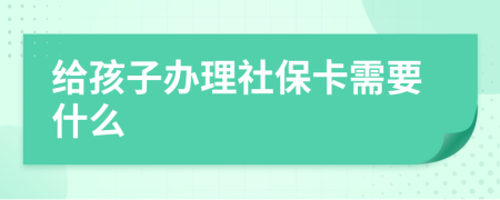 给孩子办理社保卡需要什么