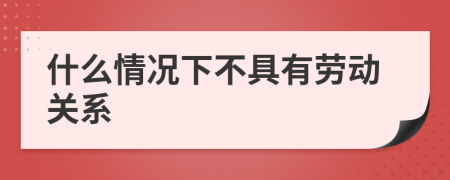 什么情况下不具有劳动关系