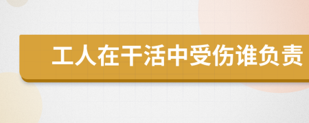 工人在干活中受伤谁负责