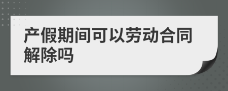 产假期间可以劳动合同解除吗