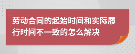 劳动合同的起始时间和实际履行时间不一致的怎么解决